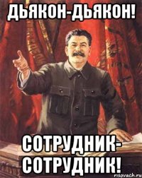 Дьякон-Дьякон! Сотрудник- сотрудник!