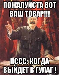 ПОЖАЛУЙСТА ВОТ ВАШ ТОВАР!!! пссс: когда выйдет в Гулаг !