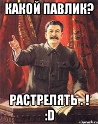 какой павлик? Растрелять . ! :D