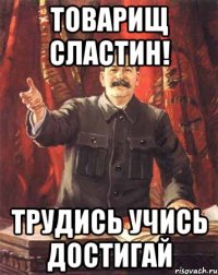 ТОВАРИЩ СЛАСТИН! ТРУДИСЬ УЧИСЬ ДОСТИГАЙ