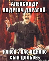 александр андреич,дарагой, какой у вас однако сын долбоеб