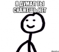 Я думал ты скажешь нет 