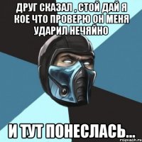 друг сказал , стой дай я кое что проверю он меня ударил нечяйно и тут понеслась...