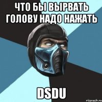 Что бы вырвать голову надо нажать DSDU