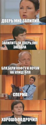 Дверь мне запилил Запилите ей дверь,уже заебала Бля,бери кофту и ночуй на улице бля Сперма Хорошо подрочил