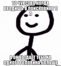 То чувство когда вводишь в поисковик Г о л А он выдает тебе на одного Головина больше