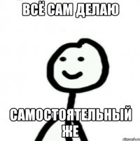 всё сам делаю самостоятельный же