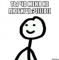 Ты чо меня не любишь?((((0(( 