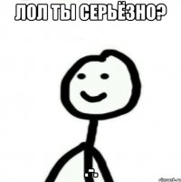 лол ты серьёзно? .-.