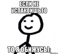 Если не успакоишьто То я обижусь):