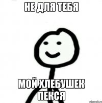 Не для тебя мой хлебушек пекся