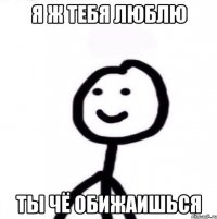 Я ж тебя люблю ты чё обижаишься