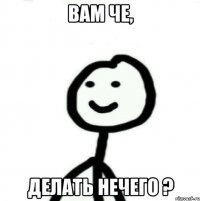 Вам че, Делать нечего ?