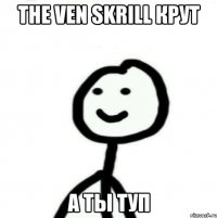 the ven skrill крут а ты туп