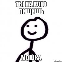 Ты на кого пищишь Мошка