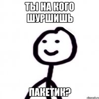 Ты на кого шуршишь Пакетик?