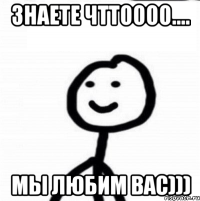 Знаете чттоооо.... Мы любим вас)))