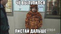 чё вылупился листай дальше