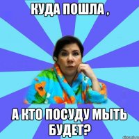 куда пошла , а кто посуду мыть будет?