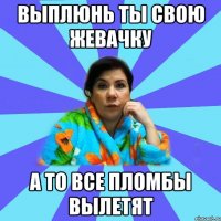 Выплюнь ты свою жевачку А то все пломбы вылетят