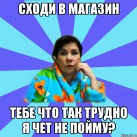 сходи в магазин тебе что так трудно я чет не пойму?