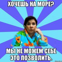 Хочешь на море? Мы не можем себе это позволить.