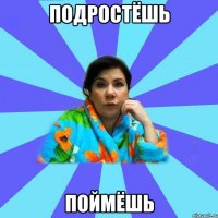 Подростёшь поймёшь