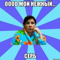 Оооо мой нежный... Серб