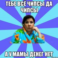 Тебе всё чипсы да чипсы А у мамы денег нет