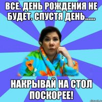 Все. День рождения не будет. Спустя день...... Накрывай на стол поскорее!