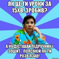 як це ти уроки за 15хв. зробив? а ну діставай підручник і зошит - пояснюй як ти розв'язав!