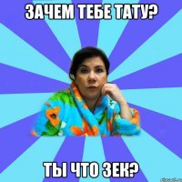 зачем тебе тату? ты что зек?