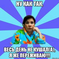 ну как так, весь день не кушал(а), я же переживаю!!!