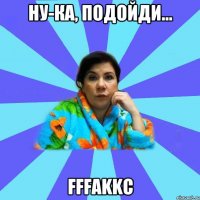 Ну-ка, подойди... FFFakkc