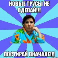 новые трусы не одевай!!! постирай вначале!!!