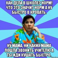 Как дела в школе? Норм! Что это значит норм а ну быстро в кровать. Ну мама. Ни каких мама пошла звонить учителю а ты иди кушать быстро.