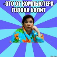 -Это от компьютера голова болит 