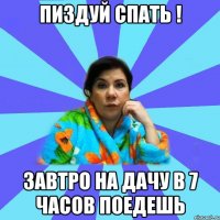 Пиздуй спать ! завтро на дачу в 7 часов поедешь