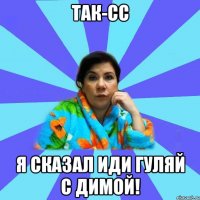 Так-сс Я сказал иди Гуляй с Димой!