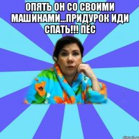 опять он со своими машинами...придурок иди спать!!! пёс 