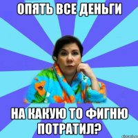 Опять все деньги на какую то фигню потратил?