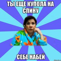 Ты еще купола на спину себе набей