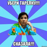 Убери тарелку!!! Сказала!!!