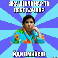 яка дівчина? ти себе бачив? йди вмийся!