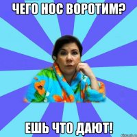 Чего нос воротим? Ешь что дают!