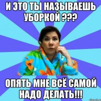 И это ты называешь уборкой ??? ОПЯТЬ МНЕ ВСЁ САМОЙ НАДО ДЕЛАТЬ!!!