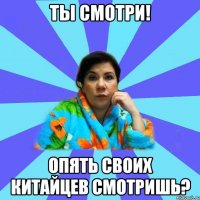 Ты смотри! Опять своих китайцев смотришь?