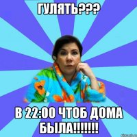 ГУЛЯТЬ??? в 22:00 чтоб дома была!!!!!!!