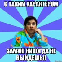 С таким характером Замуж никогда не выйдешь!!