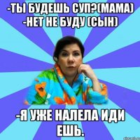 -Ты будешь суп?(мама) -Нет не буду (сын) -Я уже налела иди ешь.